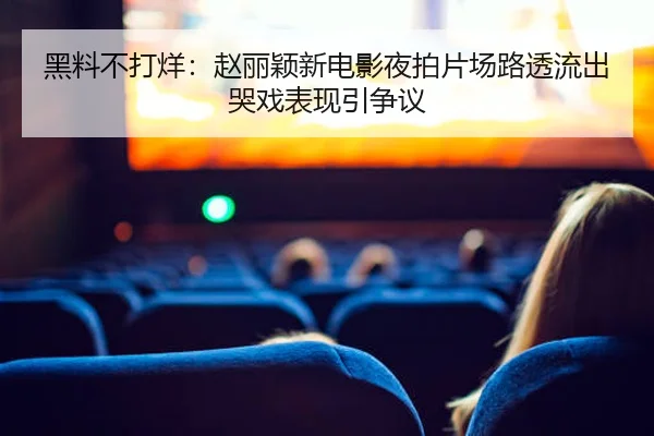 黑料不打烊：赵丽颖新电影夜拍片场路透流出哭戏表现引争议